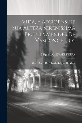 Vida, E Aecioens De Sua Alteza Serenissima Fr. Luiz Mendes De Vasconcellos: Grao Mestre Da Sabrada Religiao De Matla - Miguel Lopes Ferreira - cover
