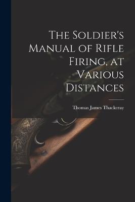 The Soldier's Manual of Rifle Firing, at Various Distances - Thomas James Thackeray - cover
