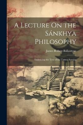 A Lecture On the Sánkhya Philosophy: Embracing the Text of the Tattwa Samása - James Robert Ballantyne - cover
