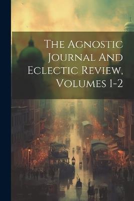 The Agnostic Journal And Eclectic Review, Volumes 1-2 - Anonymous - cover