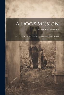 A Dog's Mission: Or, The Story of the Old Avery House and Other Stories - Harriet Beecher Stowe - cover