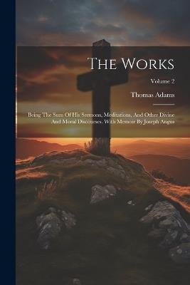 The Works: Being The Sum Of His Sermons, Meditations, And Other Divine And Moral Discourses. With Memoir By Joseph Angus; Volume 2 - Thomas Adams - cover