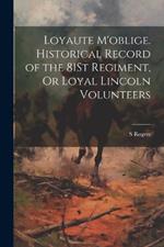 Loyaute M'oblige. Historical Record of the 81St Regiment, Or Loyal Lincoln Volunteers