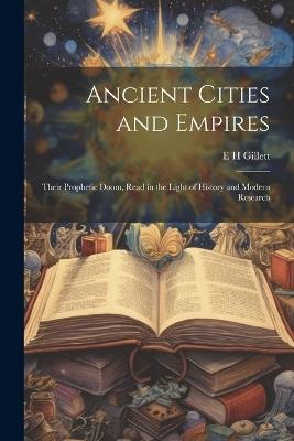 Ancient Cities and Empires: Their Prophetic Doom, Read in the Light of History and Modern Research - E H Gillett - cover