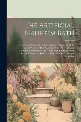 The Artificial Nauheim Bath: Its Uses, Methods and Results; Being a Comparison of the Natural Waters of Bad-Nauheim With Other Artificial Carbonated Waters and Those Prepared According to the System Erlinger, As Well As a Resume of the Treatment Administe - Anonymous - cover