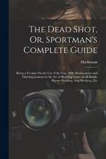 The Dead Shot, Or, Sportman's Complete Guide: Being a Treatise On the Use of the Gun, With Rudimentary and Finishing Lessons in the Art of Shooting Game of All Kinds, Pigeon-Shooting, Dog-Breaking, Etc
