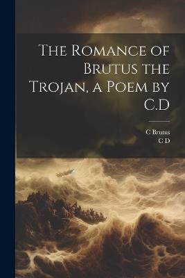 The Romance of Brutus the Trojan, a Poem by C.D - C D,C Brutus - cover