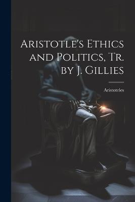 Aristotle's Ethics and Politics, Tr. by J. Gillies - Aristoteles - cover