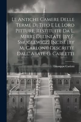 Le Antiche Camere Delle Terme Di Tito E Le Loro Pitture, Restituite Da L. Mirri, Delineate [by F. Smuglewicz] Incise [by M. Carloni] Descritte Dall' Abate G. Carletti - Giuseppe Carletti - cover