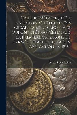 Histoire Métallique De Napoléon, Ou Recueil Des Médailles Et Des Monnaies Qui Ont Été Frappées Depuis La Première Campagne De L'armée D'italie Jusqu'à Son Abdication En 1815... - Aubin Louis Millin - cover