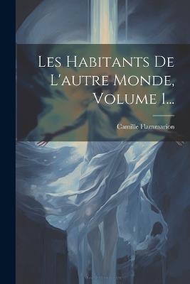 Les Habitants De L'autre Monde, Volume 1... - Camille Flammarion - cover