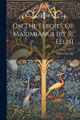 On The Elegies Of Maximianus [by R. Ellis] - Robinson Ellis - cover