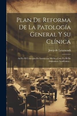 Plan De Reforma De La Patología General Y Su Clínica: Así En El Concepto De Institucion Médica Com En El De Asignatura Académica... - Josep De Letamendi - cover