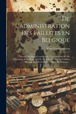 De L'administration Des Faillites En Belgique: Manuel Des Juges-commissaires, Des Curateurs Et Des Négociants, Suivi De La Loi Du 18 Avril 1851 Sur Les Faillites, Banqueroutes Et Sursis En Vigueur En Belgique...