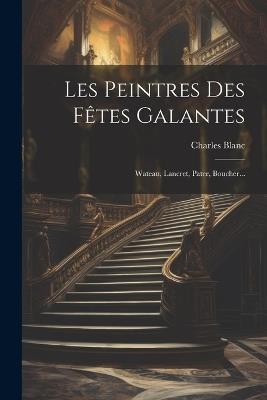 Les Peintres Des Fêtes Galantes: Wateau, Lancret, Pater, Boucher... - Charles Blanc - cover