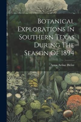 Botanical Explorations In Southern Texas During The Season Of 1894 - Amos Arthur Heller - cover