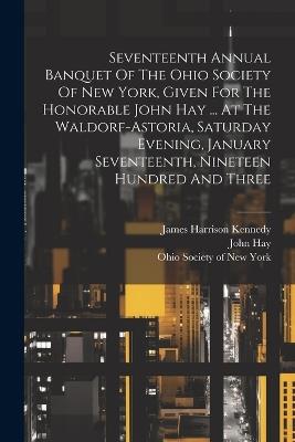 Seventeenth Annual Banquet Of The Ohio Society Of New York, Given For The Honorable John Hay ... At The Waldorf-astoria, Saturday Evening, January Seventeenth, Nineteen Hundred And Three - John Hay - cover