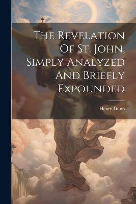 The Revelation Of St. John, Simply Analyzed And Briefly Expounded - Henry Dunn - cover