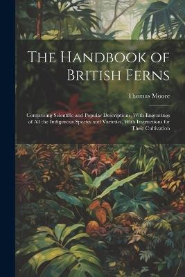 The Handbook of British Ferns: Comprising Scientific and Popular Descriptions, With Engravings of all the Indigenous Species and Varieties, With Instructions for Their Cultivation - Thomas Moore - cover