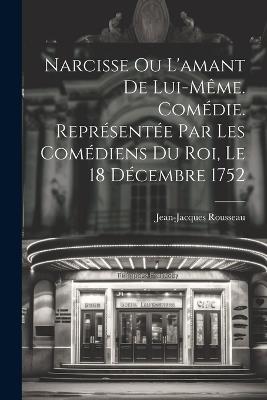 Narcisse ou L'amant de lui-même. Comédie. Représentée par les comédiens du Roi, le 18 décembre 1752 - Rousseau Jean-Jacques 1712-1778 - cover