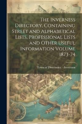 The Inverness Directory, Containing Street and Alphabetical Lists, Professional Lists and Other Useful Information Volume 1873-74 - cover