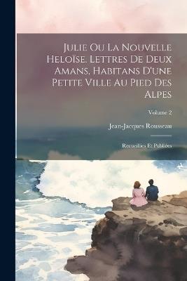 Julie ou La nouvelle Heloïse. Lettres de deux amans, habitans d'une petite ville au pied des Alpes; recueillies et publiées; Volume 2 - Rousseau Jean-Jacques 1712-1778 - cover