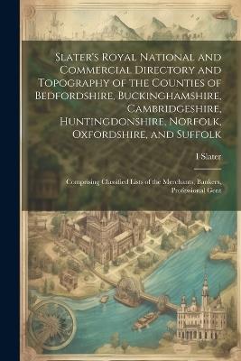 Slater's Royal National and Commercial Directory and Topography of the Counties of Bedfordshire, Buckinghamshire, Cambridgeshire, Huntingdonshire, Norfolk, Oxfordshire, and Suffolk: Comprising Classified Lists of the Merchants, Bankers, Professional Gent - I 1803-1883 Slater - cover