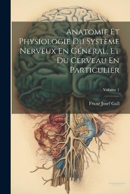 Anatomie Et Physiologie Du Système Nerveux En Général, Et Du Cerveau En Particulier; Volume 1 - Franz Josef Gall - cover
