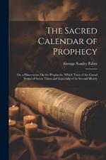 The Sacred Calendar of Prophecy: Or, a Dissertation On the Prophecies Which Treat of the Grand Period of Seven Times and Especially of Its Second Moiety