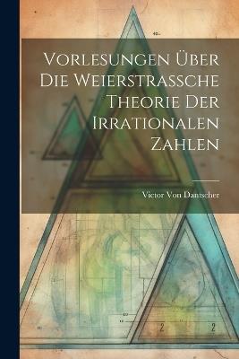 Vorlesungen Über Die Weierstrassche Theorie Der Irrationalen Zahlen - Victor Von Dantscher - cover