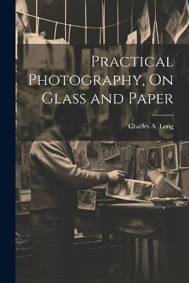 Practical Photography, On Glass and Paper - Charles A Long - cover