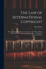The Law of International Copyright: Between England and France in Literature, the Drama, Music, and the Fine Arts, Analysed and Explained ... the Whole in English and French