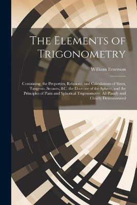 The Elements of Trigonometry: Containing, the Properties, Relations, and Calculations of Sines, Tangents, Secants, &C. the Doctrine of the Sphere, and the Principles of Plain and Spherical Trigonometry. All Plainly and Clearly Demonstrated - William Emerson - cover