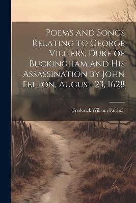 Poems and Songs Relating to George Villiers, Duke of Buckingham and His Assassination by John Felton, August 23, 1628 - Frederick William Fairholt - cover