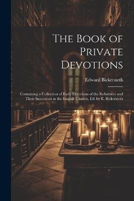 The Book of Private Devotions; Containing a Collection of Early Devotions of the Reformers and Their Successors in the English Church, Ed. by E. Bickersteth - Edward Bickersteth - cover