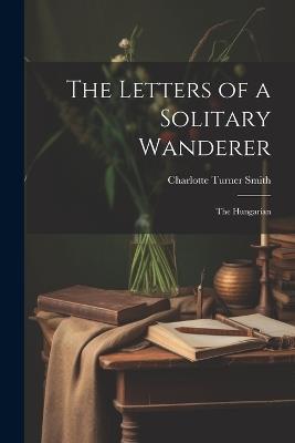 The Letters of a Solitary Wanderer: The Hungarian - Charlotte Turner Smith - cover
