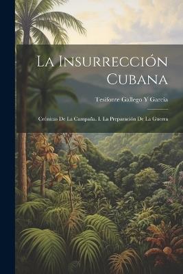 La Insurrección Cubana: Crónicas De La Campaña. I. La Preparación De La Guerra - Tesifonte Gallego Y García - cover