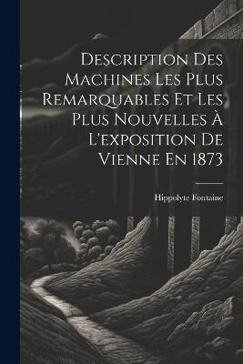 Description Des Machines Les Plus Remarquables Et Les Plus Nouvelles À L'exposition De Vienne En 1873 - Hippolyte Fontaine - cover