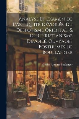 Analyse Et Examen De L'antiquité Dévoilée, Du Despotisme Oriental, & Du Christianisme Dévoilé, Ouvrages Posthumes De Boullanger - Nicolas Antoine Boulanger - cover