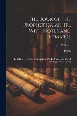 The Book of the Prophet Isaiah Tr.; With Notes and Remarks: To Which Is Prefixed a Dissertation On the Nature and Use of Prophecy. by A. Jenour; Volume 1 - Isaiah - cover