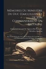 Mémoires Du Ministère Du Duc D'aiguillon Et De Son Commandement En Bretagne: Pour Servir À L'histoire De La Fin Du Règne De Louis XV Et À Celle Du Commencement Du Règne De Louis Xvi.