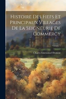 Histoire Des Fiefs Et Principaux Villages De La Seigneurie De Commercy; Volume 1 - Charles Emmanuel Dumont - cover