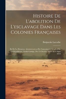 Histoire De L'abolition De L'esclavage Dans Les Colonies Françaises: Ile De La Réunion. Administration Du Commissaire Général De La République. Sarda Garrige, Du 13-Octobre 1848 Au 8 Mars 1850 - Benjamin Laroche - cover
