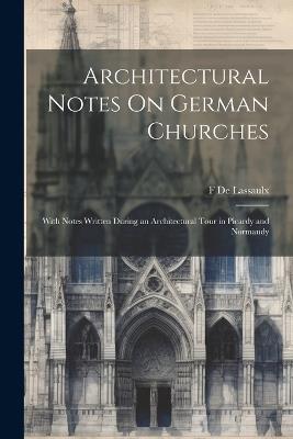 Architectural Notes On German Churches; With Notes Written During an Architectural Tour in Picardy and Normandy - F De Lassaulx - cover