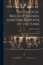 The Tragical Reign of Selimus, Sometime Emperor of the Turks: A Play Reclaimed for Robert Greene