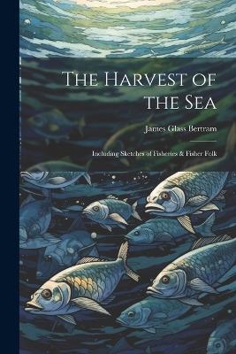 The Harvest of the Sea: Including Sketches of Fisheries & Fisher Folk - James Glass Bertram - cover