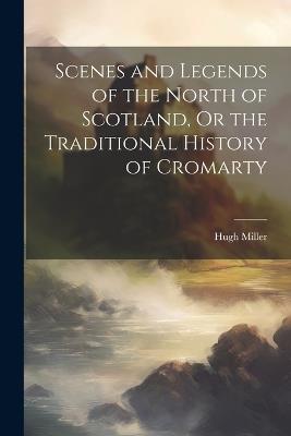 Scenes and Legends of the North of Scotland, Or the Traditional History of Cromarty - Hugh Miller - cover
