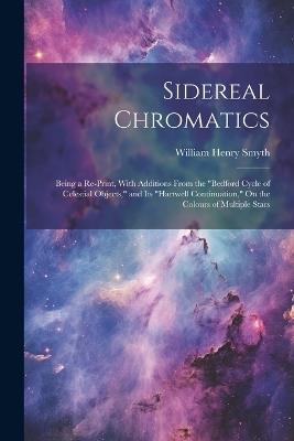 Sidereal Chromatics: Being a Re-Print, With Additions From the "Bedford Cycle of Celestial Objects," and Its "Hartwell Continuation," On the Colours of Multiple Stars - William Henry Smyth - cover