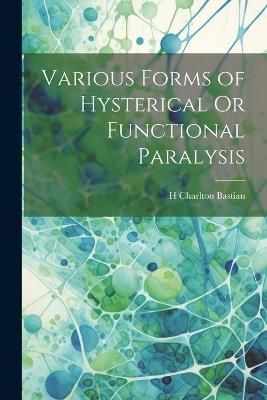 Various Forms of Hysterical Or Functional Paralysis - H Charlton Bastian - cover