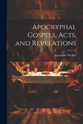 Apocryphal Gospels, Acts, and Revelations - Alexander Walker - cover